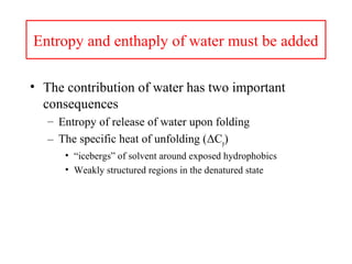 Entropy and enthaply of water must be added
• The contribution of water has two important
consequences
– Entropy of release of water upon folding
– The specific heat of unfolding (ΔCp)
• “icebergs” of solvent around exposed hydrophobics
• Weakly structured regions in the denatured state
 