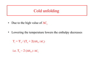 Cold unfolding
• Due to the high value of ΔCp
• Lowering the temperature lowers the enthalpy decreases
Tc = T2
m / (Tm + 2(ΔHD-N/ΔCp)
i.e. Tm ~ 2 (ΔHD-N) /ΔCp
 