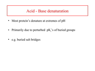 Acid - Base denaturation
• Most protein’s denature at extremes of pH
• Primarily due to perturbed pKa’s of buried groups
• e.g. buried salt bridges
 