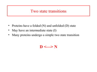 Two state transitions
• Proteins have a folded (N) and unfolded (D) state
• May have an intermediate state (I)
• Many proteins undergo a simple two state transition
D <—> N
 