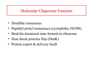 Molecular Chaperone Function
• Disulfide isomerases
• Peptidyl-prolyl isomerases (cyclophilin, FK506)
• Bind the denatured state formed on ribozome
• Heat shock proteins Hsp (DnaK)
• Protein export & delivery SecB
 