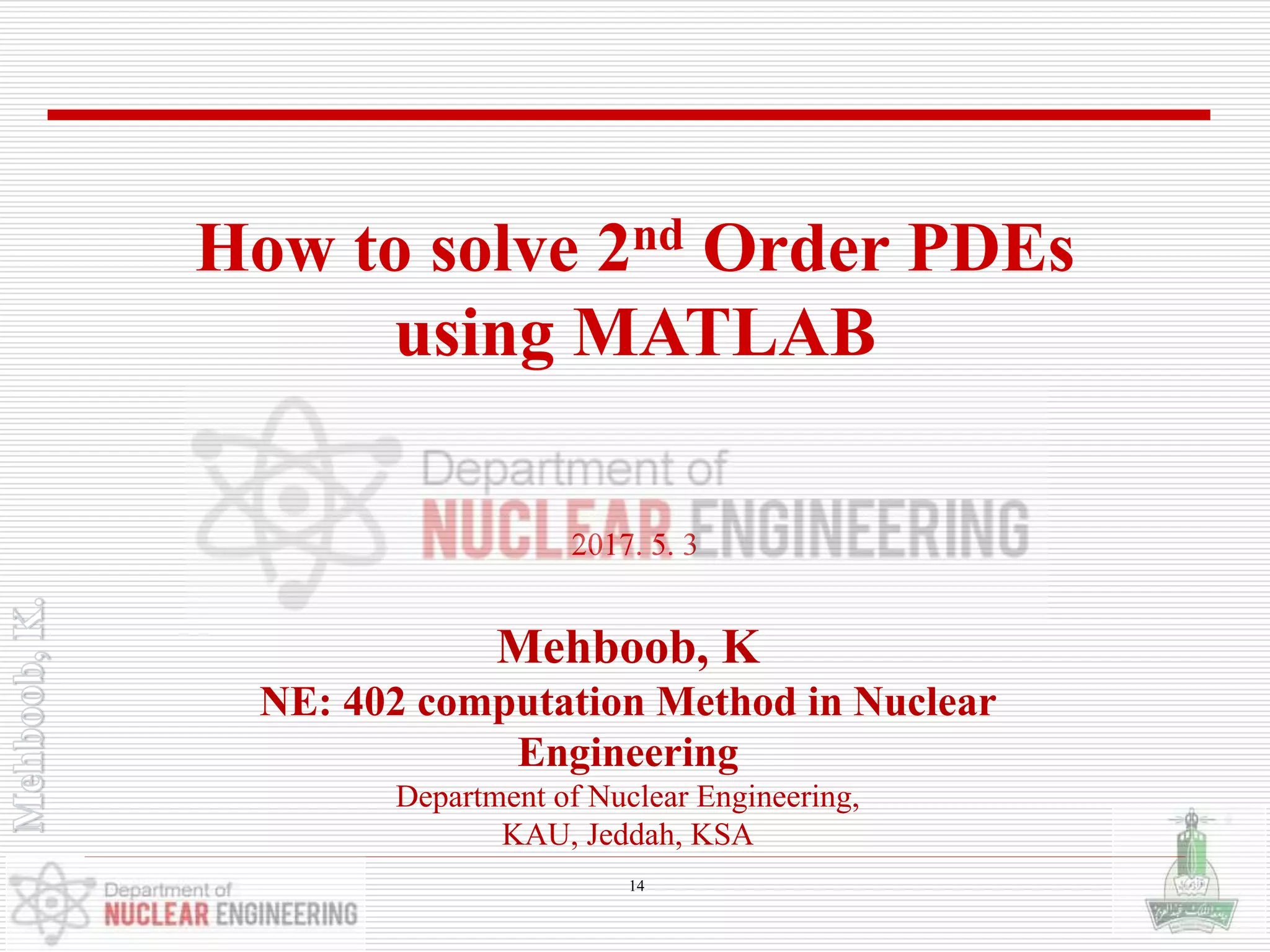 Mehboob, K
NE: 402 computation Method in Nuclear
Engineering
Department of Nuclear Engineering,
KAU, Jeddah, KSA
2017. 5. 3
How to solve 2nd Order PDEs
using MATLAB
14
 