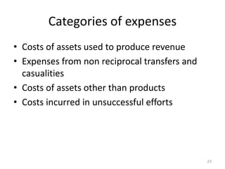 Categories of expenses
• Costs of assets used to produce revenue
• Expenses from non reciprocal transfers and
casualities
• Costs of assets other than products
• Costs incurred in unsuccessful efforts
23
 