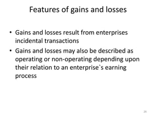 Features of gains and losses
• Gains and losses result from enterprises
incidental transactions
• Gains and losses may also be described as
operating or non-operating depending upon
their relation to an enterprise`s earning
process
26
 