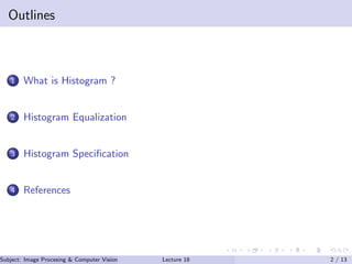 Outlines
1 What is Histogram ?
2 Histogram Equalization
3 Histogram Speciﬁcation
4 References
Subject: Image Procesing & Computer Vision Dr. Varun Kumar (.)Lecture 18 2 / 13
 
