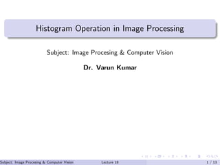 Histogram Operation in Image Processing
Subject: Image Procesing & Computer Vision
Dr. Varun Kumar
Subject: Image Procesing & Computer Vision Dr. Varun Kumar (.)Lecture 18 1 / 13
 