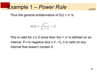 cont’d 
9 
Example 1 – Power Rule 
Thus the general antiderivative of f(x) = xn is 
This is valid for n  0 since then f(x) = xn is defined on an 
interval. If n is negative (but n ≠ –1), it is valid on any 
interval that doesn’t contain 0. 
 