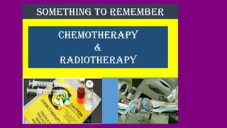 CHEMOTHERAPY
&
RADIOTHERAPY
SOMETHING TO REMEMBER
 
