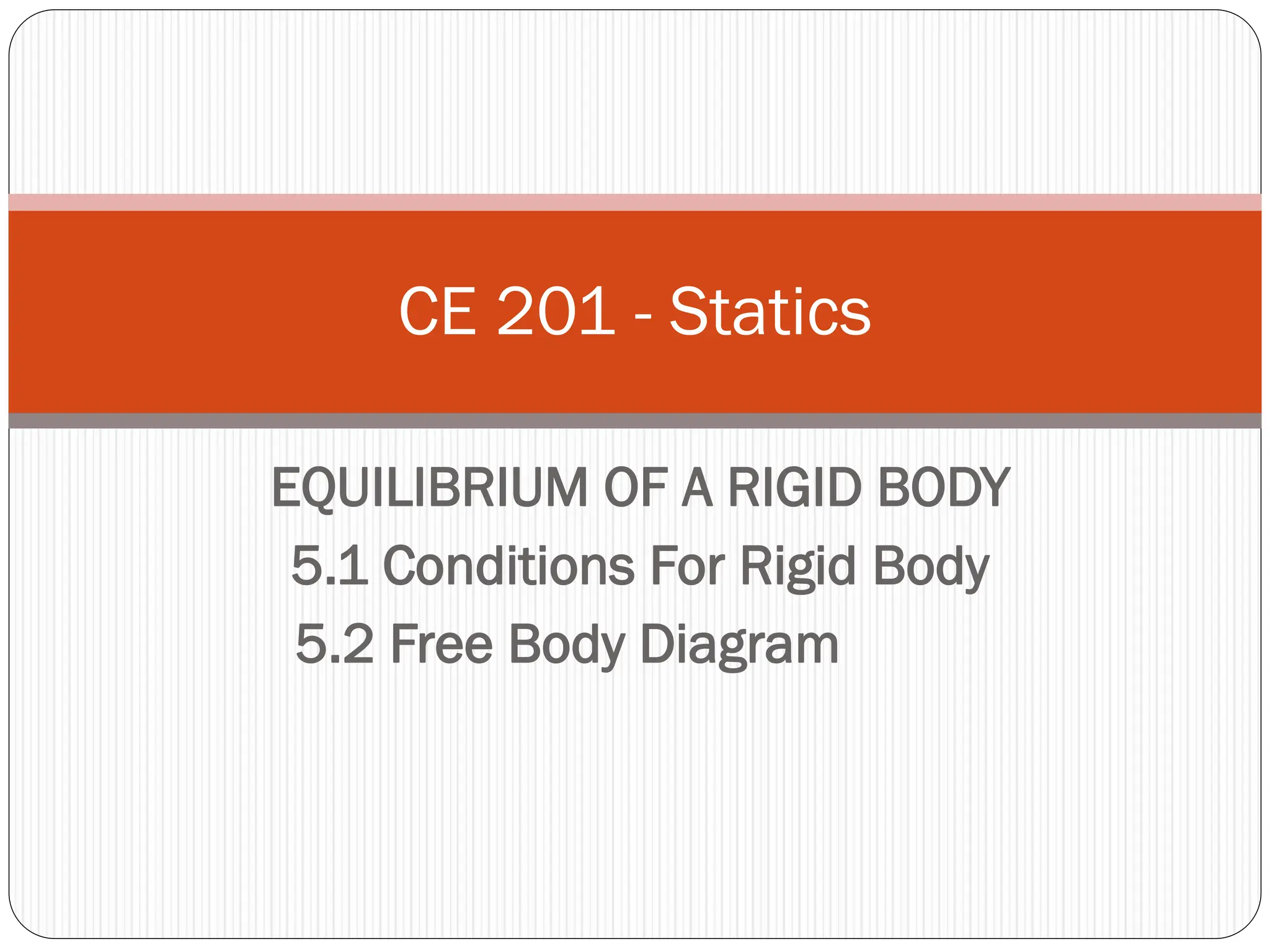 EQUILIBRIUM OF A RIGID BODY
5.1 Conditions For Rigid Body
5.2 Free Body Diagram
CE 201 - Statics
 
