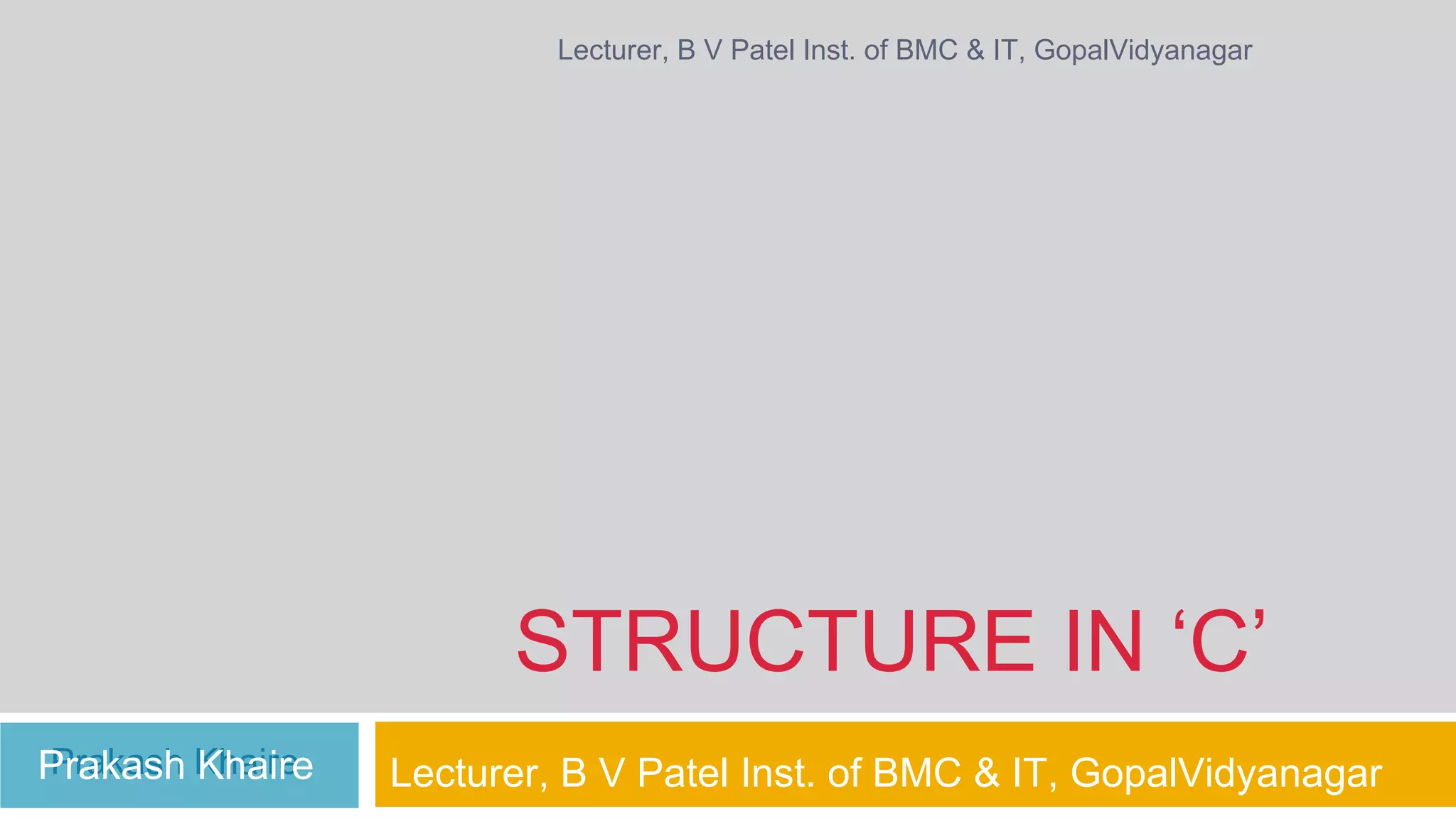 Lecturer, B V Patel Inst. of BMC & IT, GopalVidyanagar STRUCTURE IN ‘C’ Prakash Khaire Prakash Khaire Lecturer, B V Patel Inst. of BMC & IT, GopalVidyanagar 