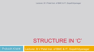 Lecturer, B V Patel Inst. of BMC & IT, GopalVidyanagar




                       STRUCTURE IN ‘C’
Prakash Khaire
Prakash Khaire   Lecturer, B V Patel Inst. of BMC & IT, GopalVidyanagar
 