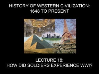 HISTORY OF WESTERN CIVILIZATION:
1648 TO PRESENT
LECTURE 18:
HOW DID SOLDIERS EXPERIENCE WWI?
 