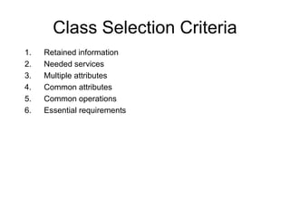 Class Selection Criteria
1. Retained information
2. Needed services
3. Multiple attributes
4. Common attributes
5. Common operations
6. Essential requirements
 