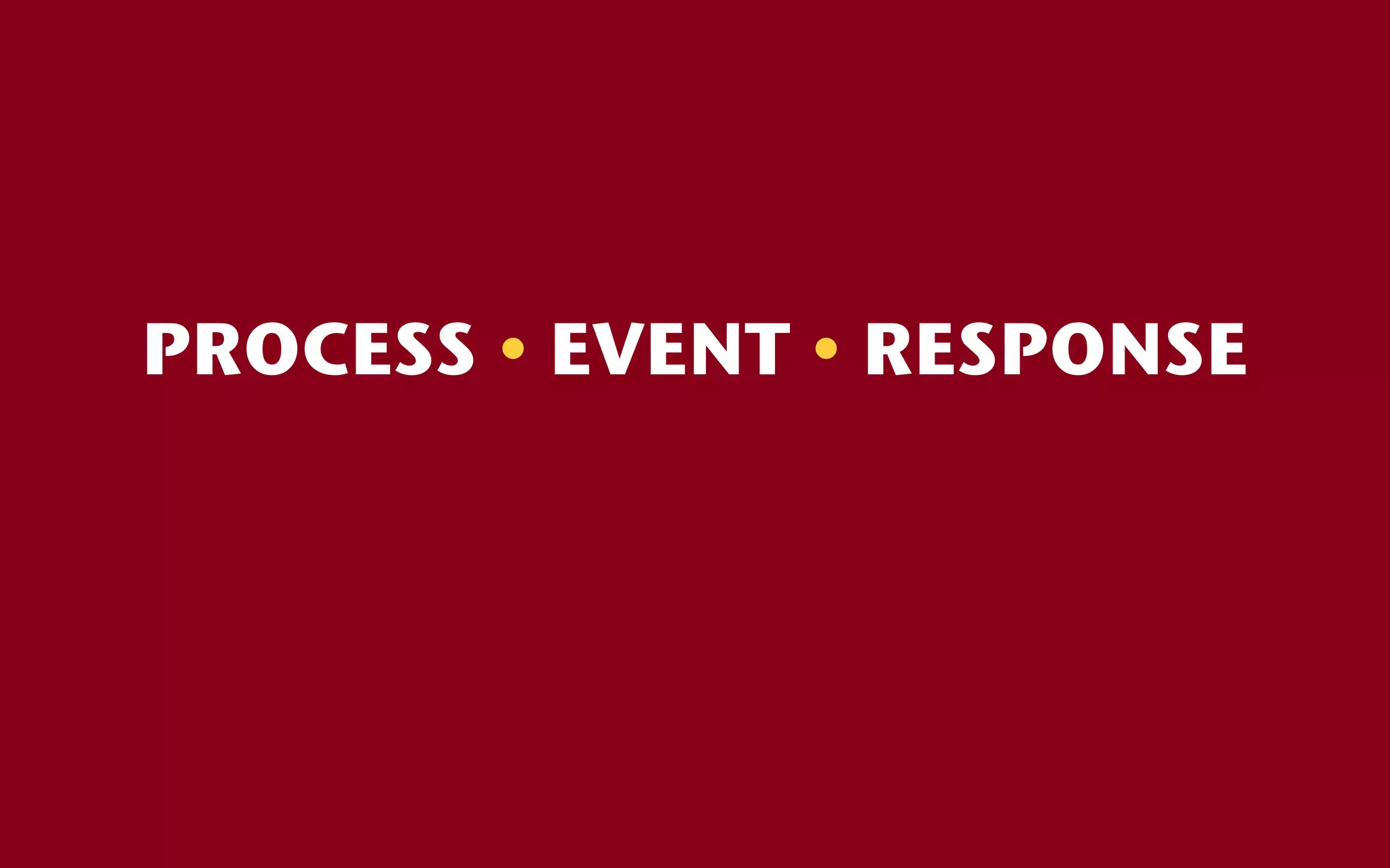 PROCESS • EVENT • RESPONSE
 