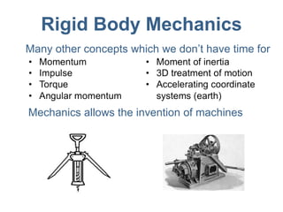 Rigid Body Mechanics Many other concepts which we don’t have time for Mechanics allows the invention of machines 