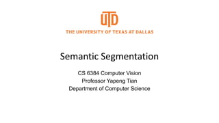 Semantic Segmentation
CS 6384 Computer Vision
Professor Yapeng Tian
Department of Computer Science
 