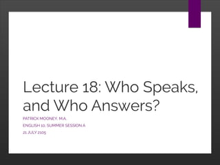 Lecture 18: Who Speaks,
and Who Answers?
PATRICK MOONEY, M.A.
ENGLISH 10, SUMMER SESSION A
21 JULY 2105
 