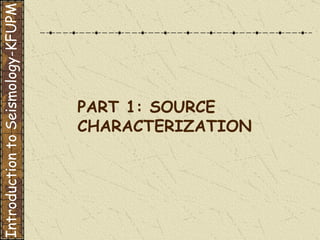 PART 1: SOURCE CHARACTERIZATION Introduction to Seismology-KFUPM 