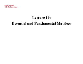 Robert Collins
CSE486, Penn State




                     Lecture 19:
          Essential and Fundamental Matrices
 