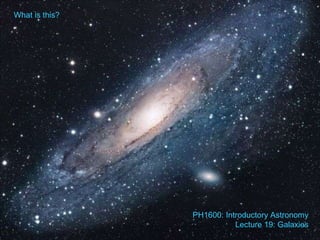 What is this? PH1600: Introductory Astronomy Lecture 19: Galaxies 