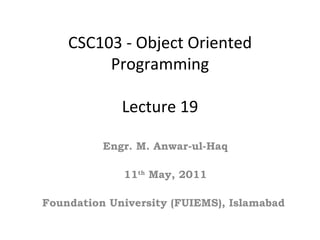 CSC103 - Object Oriented
         Programming

             Lecture 19

          Engr. M. Anwar-ul-Haq

             11th May, 2011

Foundation University (FUIEMS), Islamabad
 