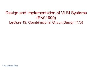Design and Implementation of VLSI Systems
                  (EN01600)
        Lecture 19: Combinational Circuit Design (1/3)




S. Reda EN160 SP’08
 