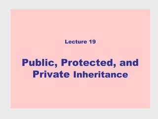 Lecture 19



Public, Protected, and
  Private Inheritance
 