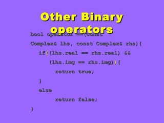 Other BinaryOther Binary
operatorsoperatorsbool operator ==(constbool operator ==(const
Complex& lhs, const Complex& rhs){Complex& lhs, const Complex& rhs){
ifif(((lhs.real == rhs.real) &&(lhs.real == rhs.real) &&
(lhs.img == rhs.img)(lhs.img == rhs.img))){{
return true;return true;
}}
elseelse
return false;return false;
}}
 