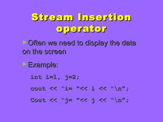 Stream InsertionStream Insertion
operatoroperator
►Often we need to display the dataOften we need to display the data
on the screenon the screen
►Example:Example:
int i=1, j=2;int i=1, j=2;
cout << “i= ”<< i << “n”;cout << “i= ”<< i << “n”;
Cout << “j= ”<< j << “n”;Cout << “j= ”<< j << “n”;
 