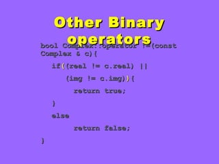 Other BinaryOther Binary
operatorsoperatorsbool Complex::operator !=(constbool Complex::operator !=(const
Complex & c){Complex & c){
ifif(((real != c.real) ||(real != c.real) ||
(img != c.img)(img != c.img))){{
return true;return true;
}}
elseelse
return false;return false;
}}
 