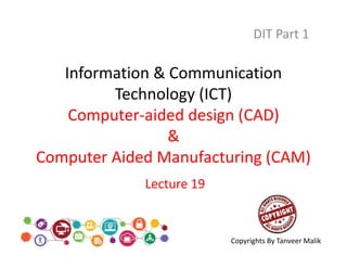 Information & Communication
Technology (ICT)
Computer-aided design (CAD)
&
Computer Aided Manufacturing (CAM)
DIT Part 1
Lecture 19
Copyrights By Tanveer Malik
 