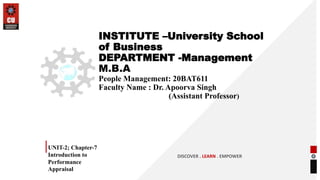 INSTITUTE –University School
of Business
DEPARTMENT -Management
M.B.A
People Management: 20BAT611
Faculty Name : Dr. Apoorva Singh
(Assistant Professor)
UNIT-2; Chapter-7
Introduction to
Performance
Appraisal
DISCOVER . LEARN . EMPOWER
 