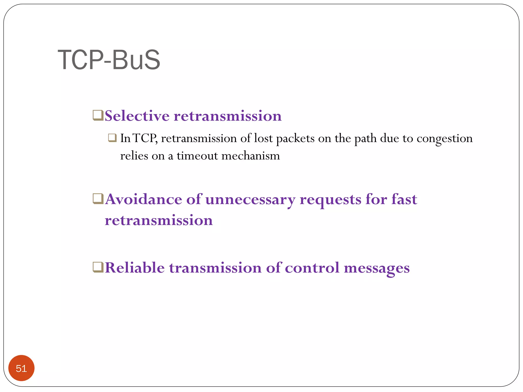 TCP-BuS
51
Selective retransmission
 InTCP, retransmission of lost packets on the path due to congestion
relies on a timeout mechanism
Avoidance of unnecessary requests for fast
retransmission
Reliable transmission of control messages
 