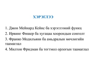 ХЭРЭГЛЭЭ
1. Джон Мейнард Кейнс ба хэрэглээний функц
2. Ирвинг Фишер ба хугацаа хоорондын сонголт
3. Франко Модилъяни ба амьдралын мөчлөгийн
таамаглал
4. Милтон Фридман ба тогтмол орлогын таамаглал
 