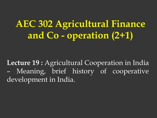 AEC 302 Agricultural Finance
and Co - operation (2+1)
Lecture 19 : Agricultural Cooperation in India
– Meaning, brief history of cooperative
development in India.
 
