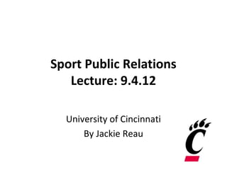 Sport Public Relations
   Lecture: 9.4.12

  University of Cincinnati
      By Jackie Reau
 