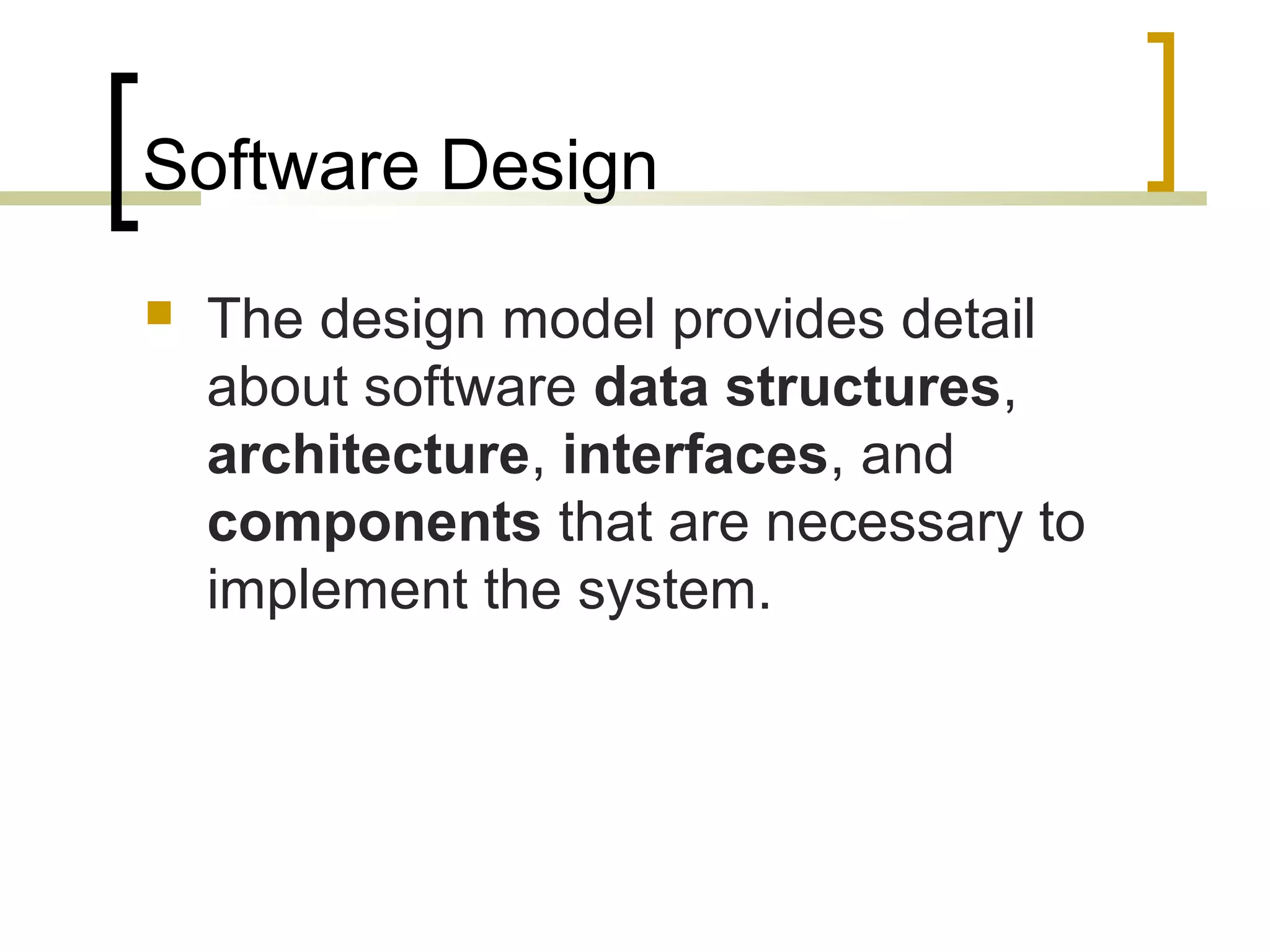Software Design 
 The design model provides detail 
about software data structures, 
architecture, interfaces, and 
components that are necessary to 
implement the system. 
 