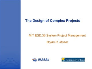 The Design of Complex Projects
MIT ESD.36 System Project Management
Bryan R. Moser
 