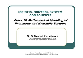 ICE 3015: CONTROL SYSTEM
COMPONENTS
Class 19: Mathematical Modeling of
Pneumatic and Hydraulic Systems
Dr. S. Meenatchisundaram
Email: meenasundar@gmail.com
Control System Components (ICE 3015)
Dr. S.Meenatchisundaram, MIT, Manipal, Aug – Nov 2018
 