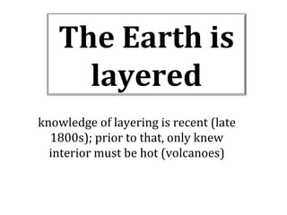 The Earth is
layered
knowledge of layering is recent (late
1800s); prior to that, only knew
interior must be hot (volcanoes)

 