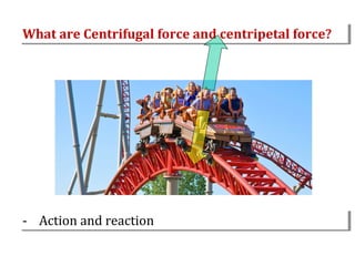 What are Centrifugal force and centripetal force?
What are Centrifugal force and centripetal force?

-- Action and reaction
Action and reaction

 