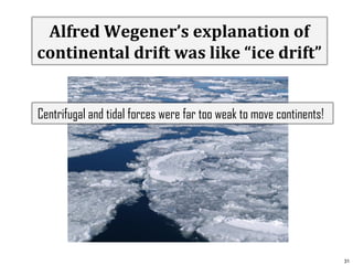 Alfred Wegener’s explanation of
continental drift was like “ice drift”
Centrifugal and tidal forces were far too weak to move continents!

31

 