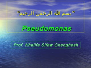 “‫” بسم ا الرحمن الرحيم‬

Pseudomonas
Prof. Khalifa Sifaw Ghenghesh

 