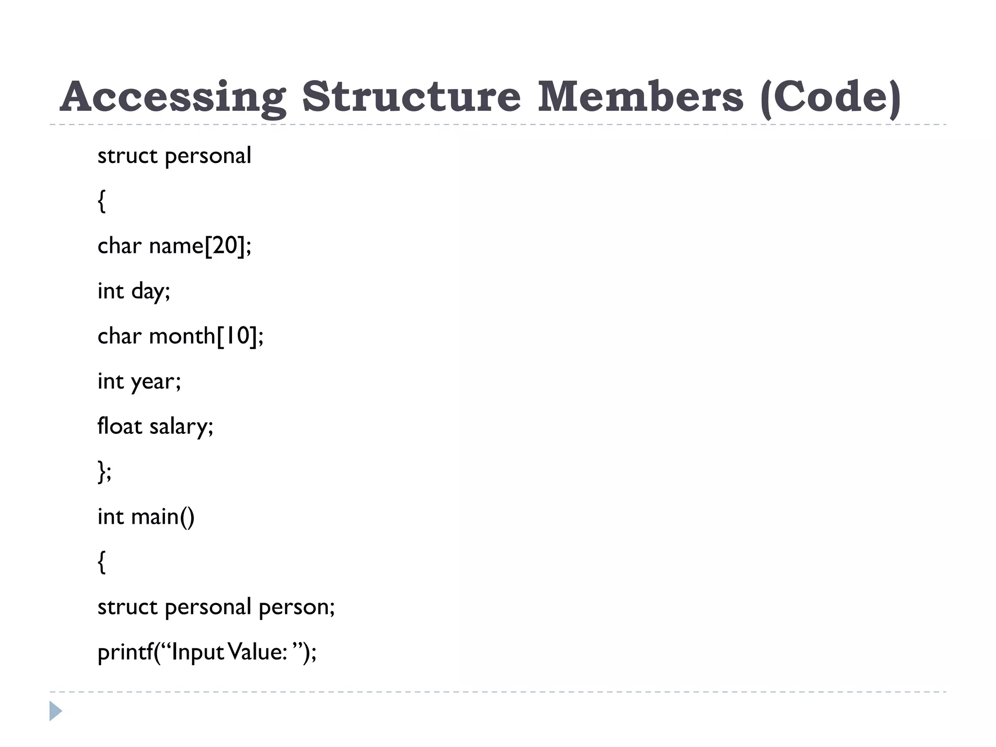 Accessing Structure Members (Code)
struct personal
{
char name[20];
int day;
char month[10];
int year;
float salary;
};
int main()
{
struct personal person;
printf(“InputValue: ”);
 