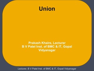 Union




       Prakash Khaire, Lecturer
   B V Patel Inst. of BMC & IT, Gopal
               Vidyanagar




Lecturer, B V Patel Inst. of BMC & IT, Gopal Vidyanagar
 