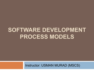 SOFTWARE DEVELOPMENT
PROCESS MODELS
Instructor: USMAN MURAD (MSCS)
 