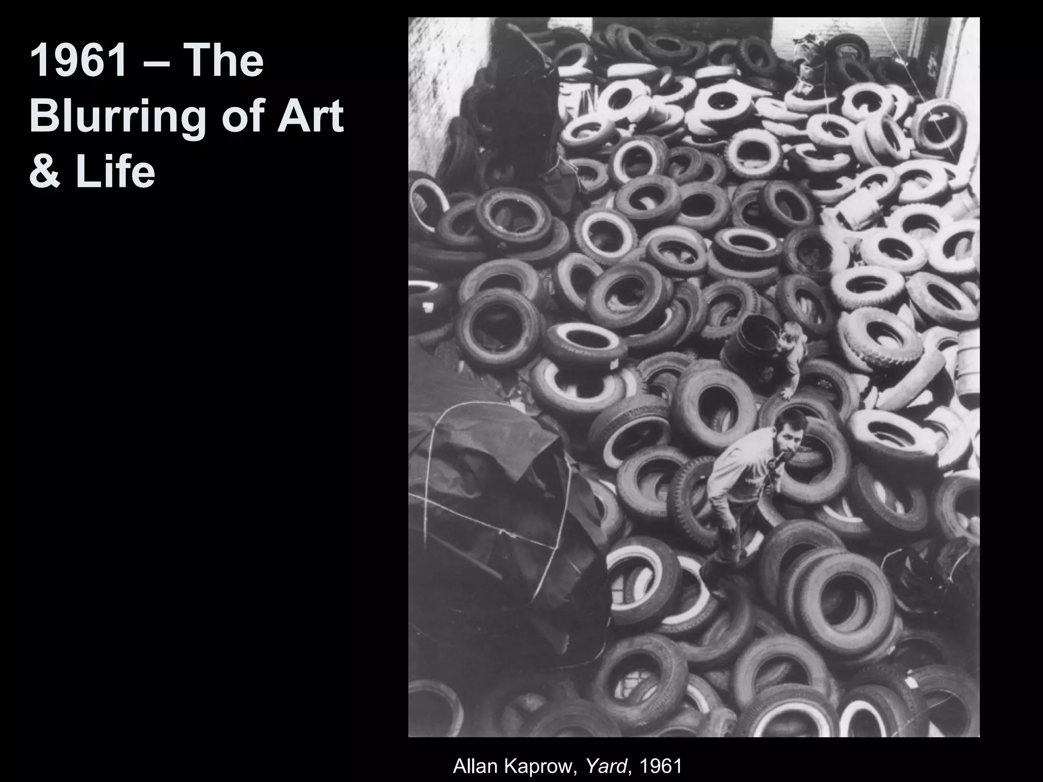 Allan Kaprow, Yard, 1961 
1961 – The 
Blurring of Art 
& Life 
 