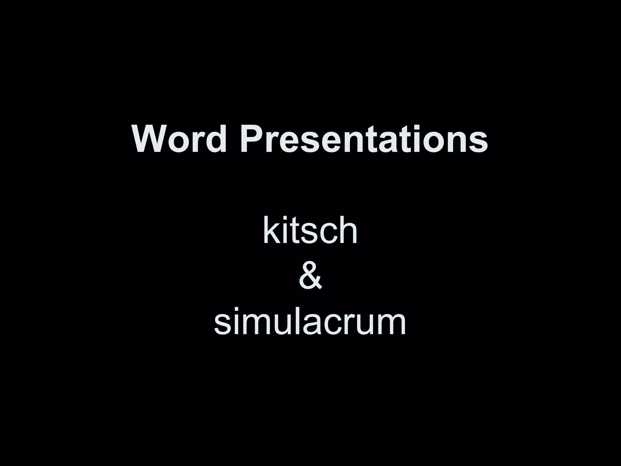 Word Presentations 
kitsch 
& 
simulacrum 
 