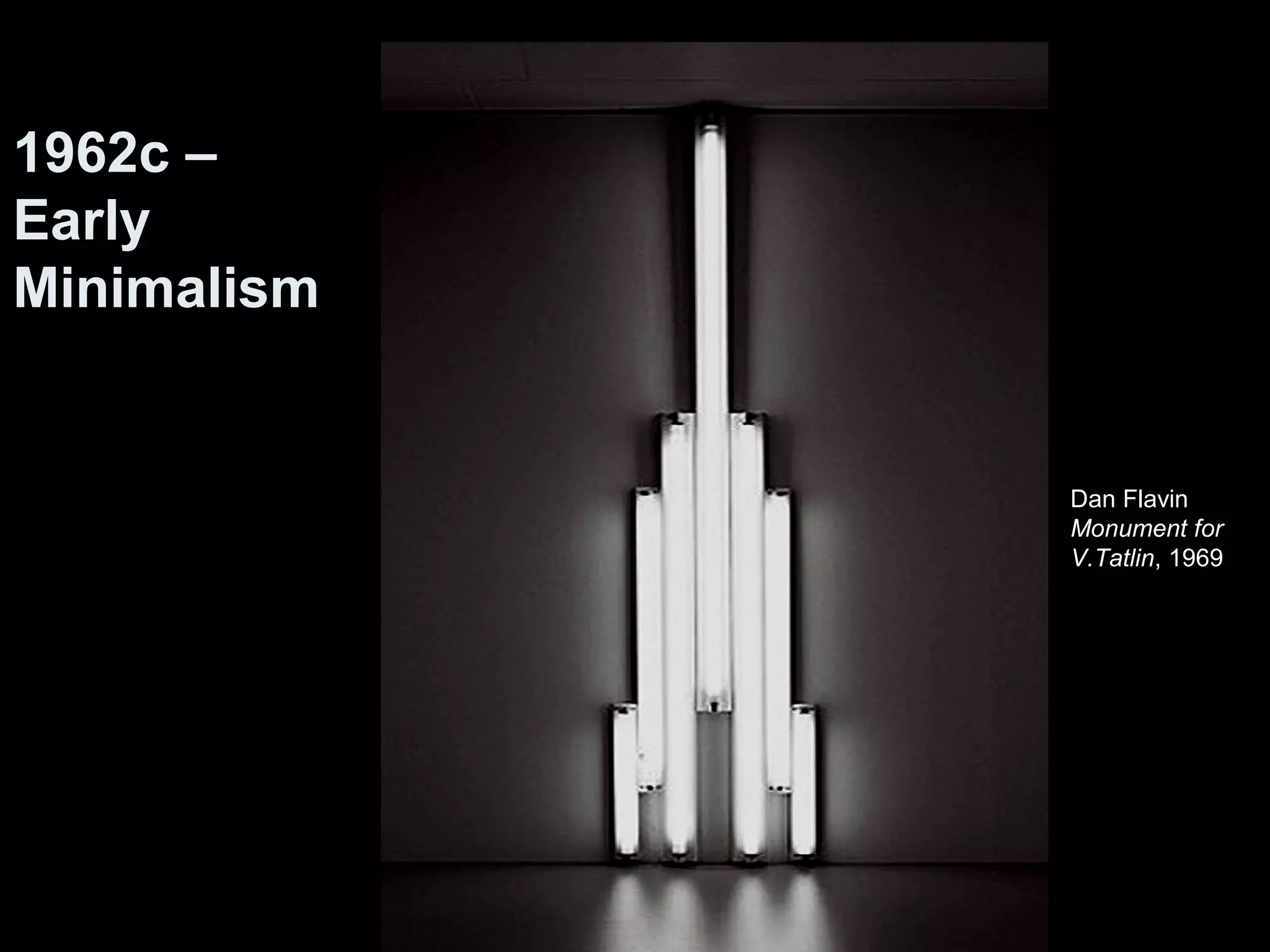 Dan Flavin 
Monument for 
V.Tatlin, 1969 
1962c – 
Early 
Minimalism 
 