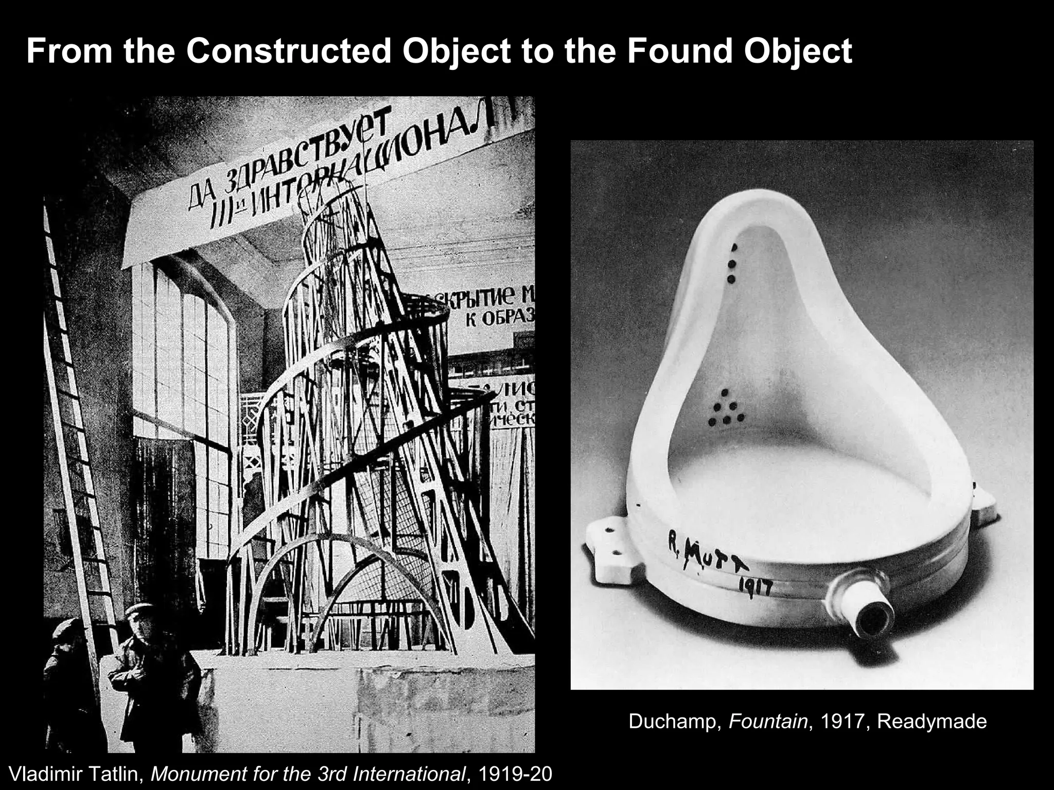 From the Constructed Object to the Found Object 
Vladimir Tatlin, Monument for the 3rd International, 1919-20 
Duchamp, Fountain, 1917, Readymade 
 